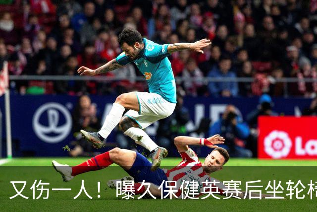 又伤一人！曝久保健英赛后坐轮椅离开赛场 将接受检查